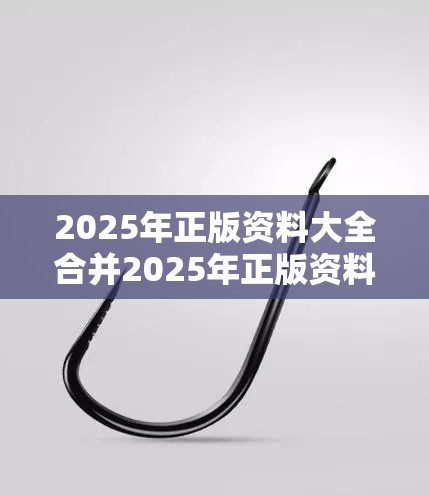 2025年正版资料大全合并2025年正版资料免费最新版本-重点释义、解释与落实,警惕不实的钓鱼钩