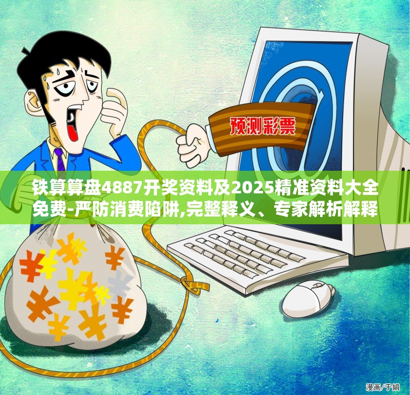 铁算算盘4887开奖资料及2025精准资料大全免费-严防消费陷阱,完整释义、专家解析解释与落实