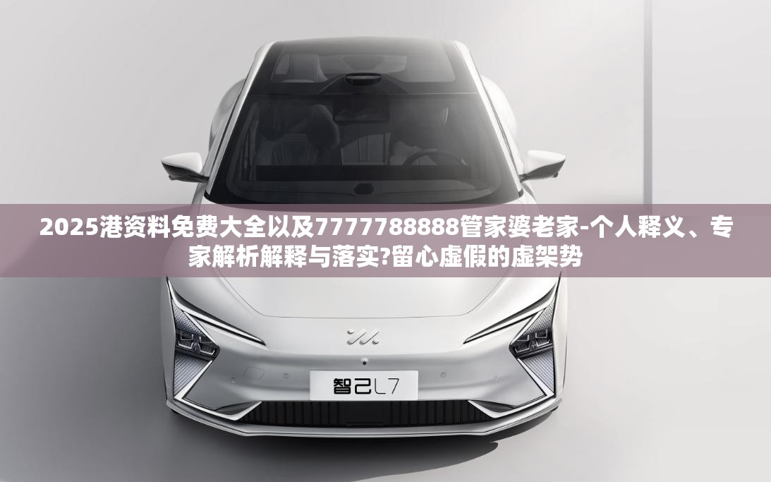 2025港资料免费大全以及7777788888管家婆老家-个人释义、专家解析解释与落实?留心虚假的虚架势