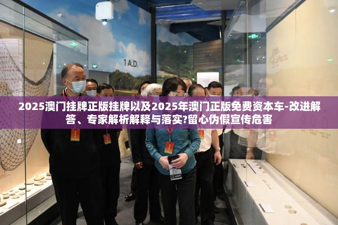 2025澳门挂牌正版挂牌以及2025年澳门正版免费资本车-改进解答、专家解析解释与落实?留心伪假宣传危害