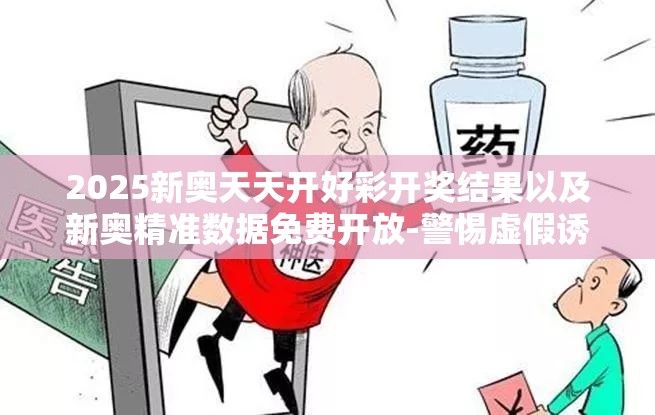 2025新奥天天开好彩开奖结果以及新奥精准数据免费开放-警惕虚假诱导危害-痛点释义、专家解析解释与落实