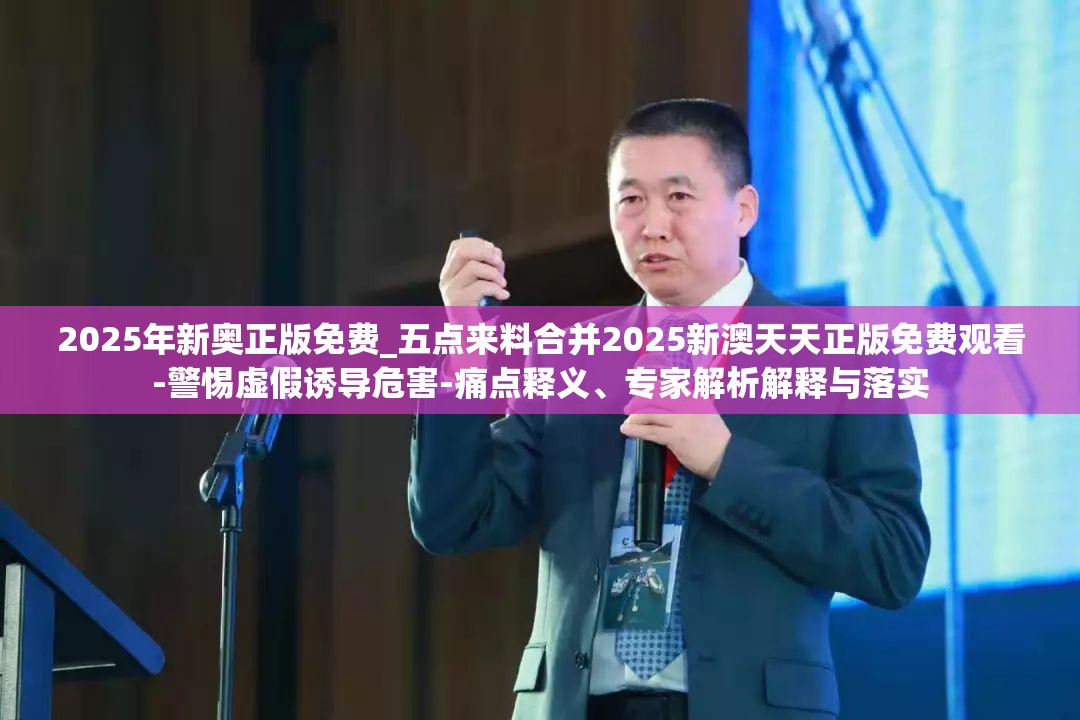 2025年新奥正版免费_五点来料合并2025新澳天天正版免费观看-警惕虚假诱导危害-痛点释义、专家解析解释与落实
