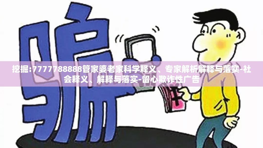 挖掘:7777788888管家婆老家科学释义、专家解析解释与落实-社会释义、解释与落实-留心欺诈性广告