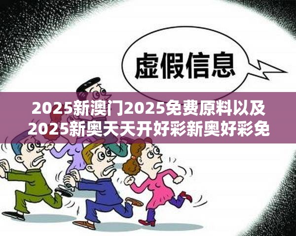 2025新澳门2025免费原料以及2025新奥天天开好彩新奥好彩免费-警惕虚假诱导危害-痛点释义、专家解析解释与落实