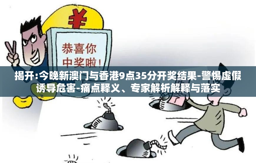 揭开:今晚新澳门与香港9点35分开奖结果-警惕虚假诱导危害-痛点释义、专家解析解释与落实