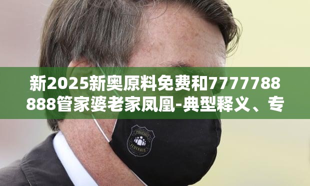 新2025新奥原料免费和7777788888管家婆老家凤凰-典型释义、专家解析解释与落实?小心误导宣传风险