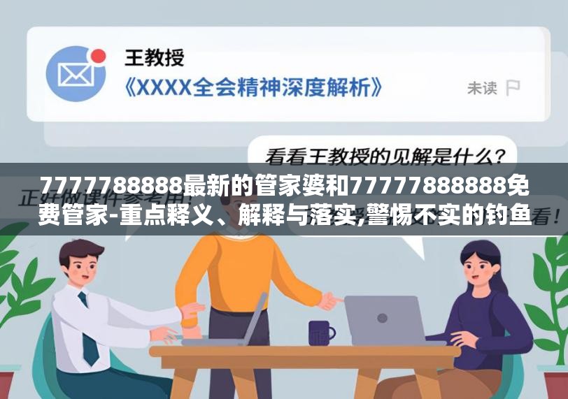 7777788888最新的管家婆和77777888888免费管家-重点释义、解释与落实,警惕不实的钓鱼钩