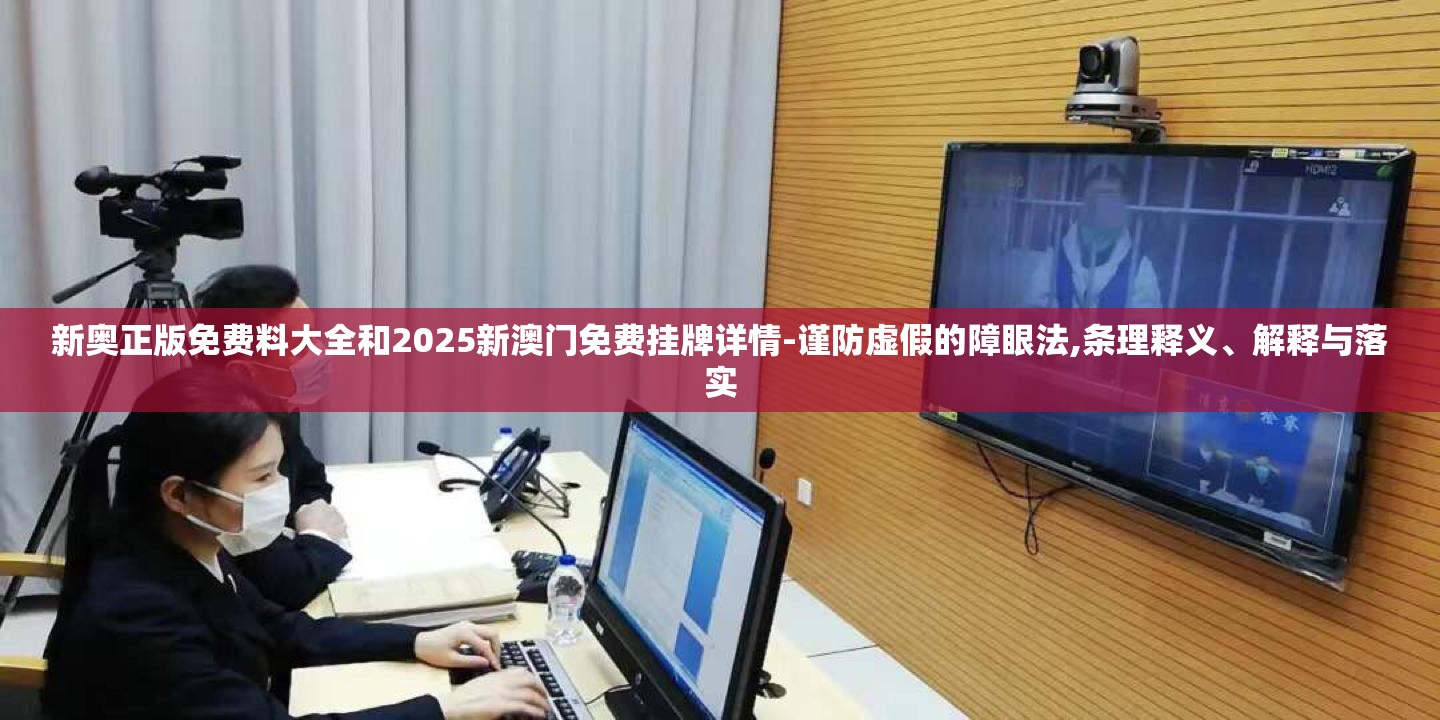 新奥正版免费料大全和2025新澳门免费挂牌详情-谨防虚假的障眼法,条理释义、解释与落实