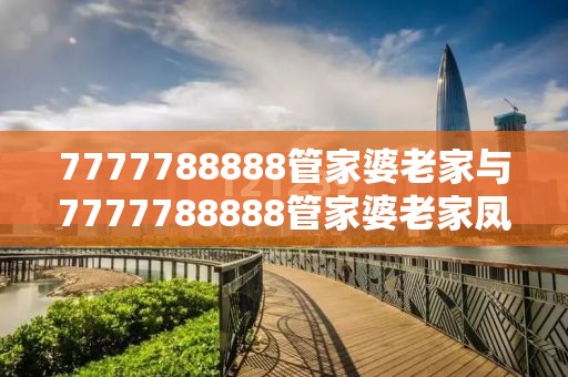 7777788888管家婆老家与7777788888管家婆老家凤凰-警惕虚假诱导危害-痛点释义、专家解析解释与落实