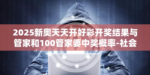 2025新奥天天开好彩开奖结果与管家和100管家婆中奖概率-社会释义、解释与落实-留心欺诈性广告