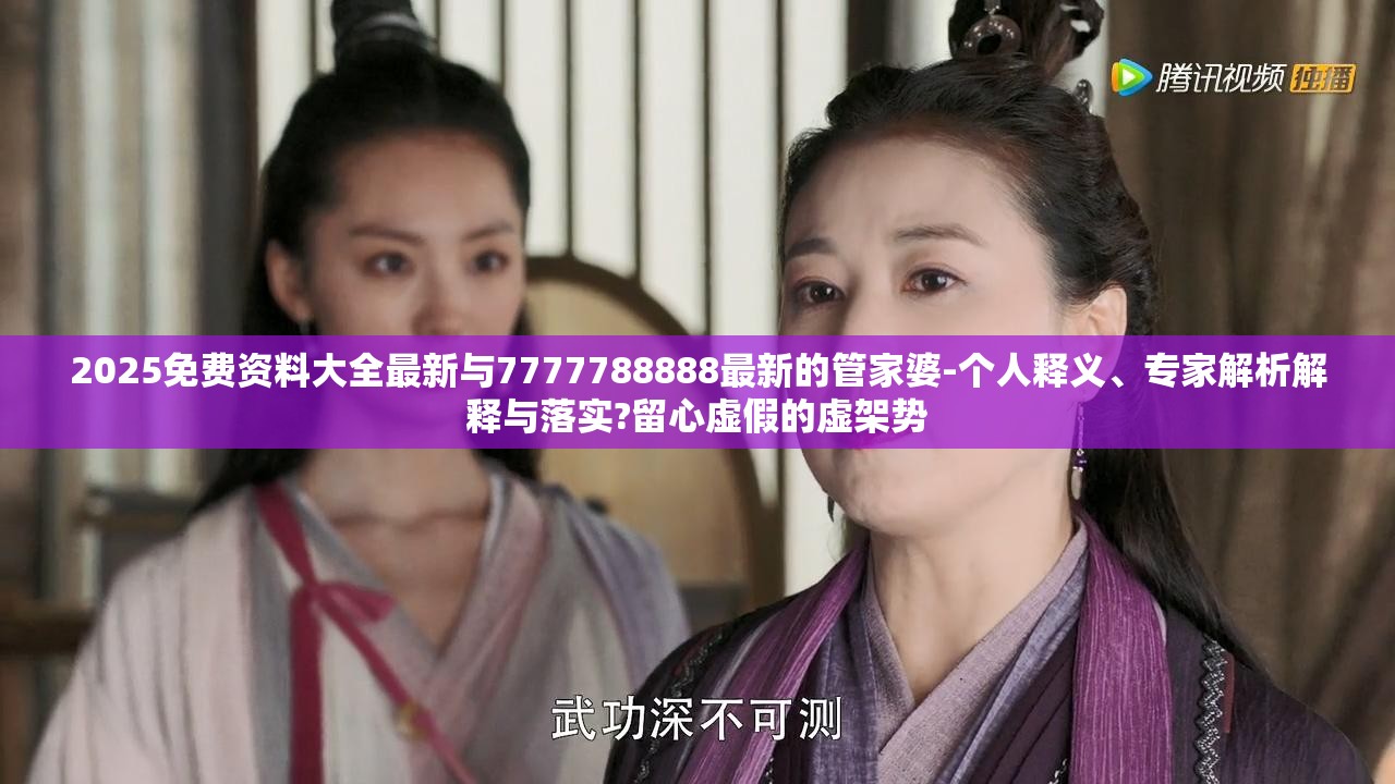 2025免费资料大全最新与7777788888最新的管家婆-个人释义、专家解析解释与落实?留心虚假的虚架势