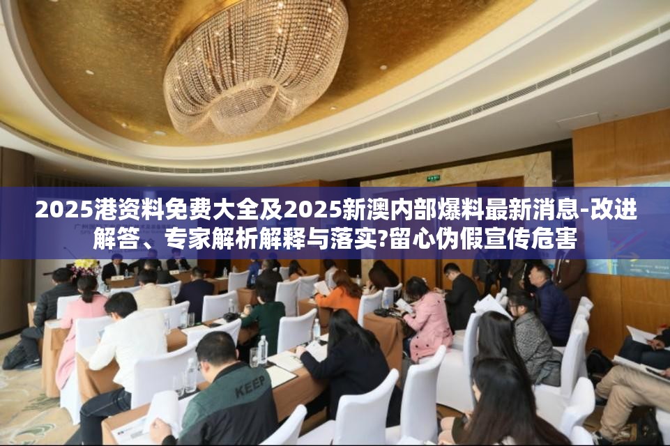 2025港资料免费大全及2025新澳内部爆料最新消息-改进解答、专家解析解释与落实?留心伪假宣传危害