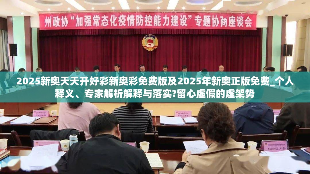 2025新奥天天开好彩新奥彩免费版及2025年新奥正版免费_个人释义、专家解析解释与落实?留心虚假的虚架势