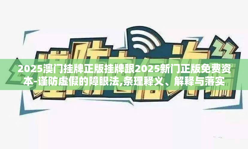 2025澳门挂牌正版挂牌跟2025新门正版免费资本-谨防虚假的障眼法,条理释义、解释与落实
