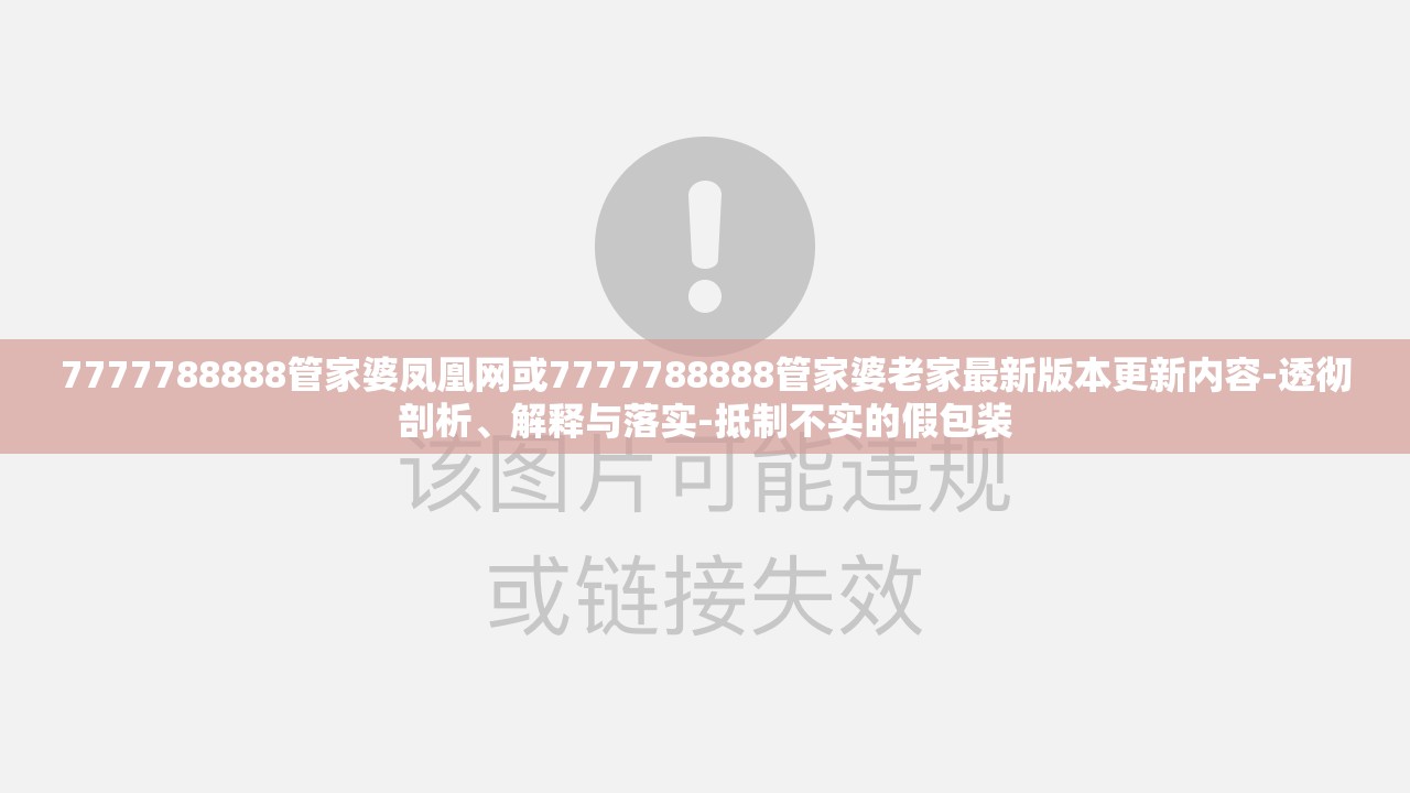 7777788888管家婆凤凰网或7777788888管家婆老家最新版本更新内容-透彻剖析、解释与落实-抵制不实的假包装