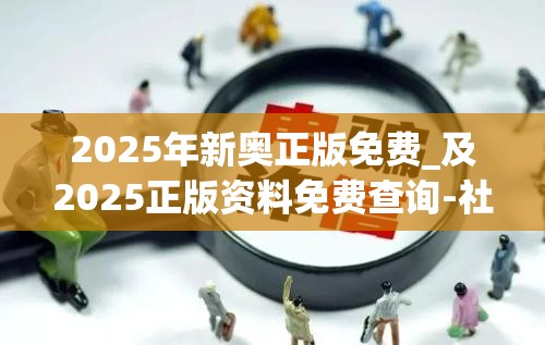 2025年新奥正版免费_及2025正版资料免费查询-社会释义、解释与落实-留心欺诈性广告