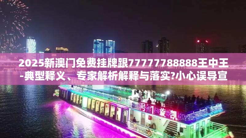 2025新澳门免费挂牌跟77777788888王中王-典型释义、专家解析解释与落实?小心误导宣传风险