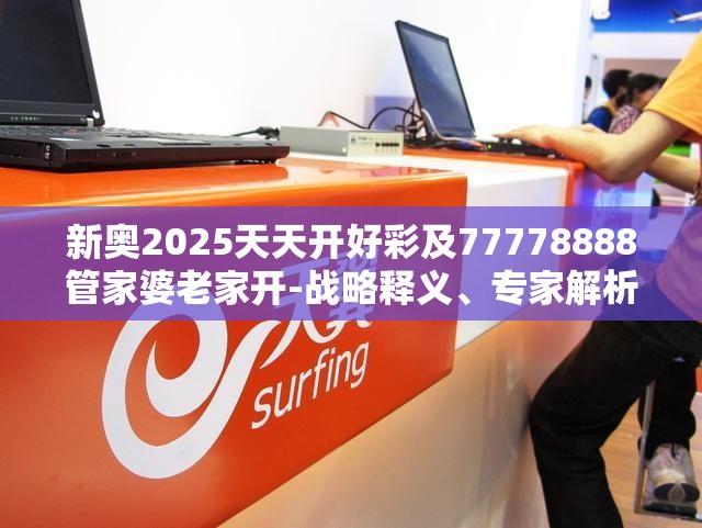 新奥2025天天开好彩及77778888管家婆老家开-战略释义、专家解析解释与落实,留心欺诈性营销