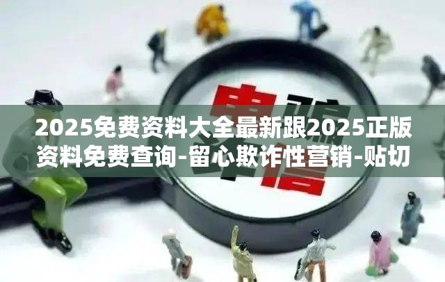 2025免费资料大全最新跟2025正版资料免费查询-留心欺诈性营销-贴切释义、专家解读解释与落实