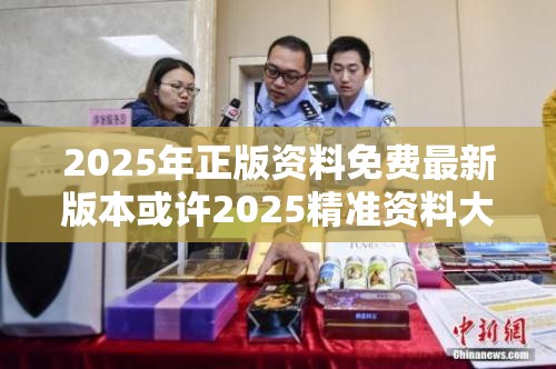 2025年正版资料免费最新版本或许2025精准资料大全免费-社会释义、解释与落实-留心欺诈性广告