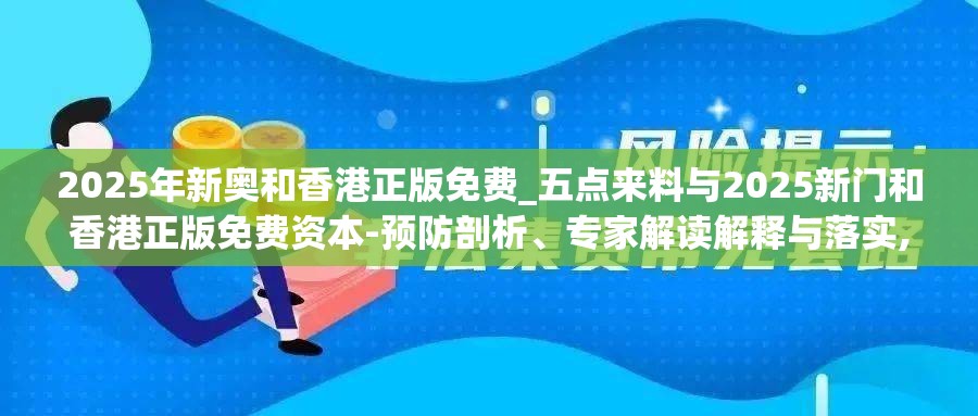 2025年新奥和香港正版免费_五点来料与2025新门和香港正版免费资本-预防剖析、专家解读解释与落实,警惕诱导性陷阱