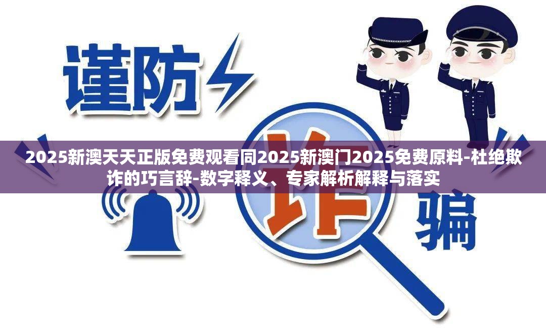 2025新澳天天正版免费观看同2025新澳门2025免费原料-杜绝欺诈的巧言辞-数字释义、专家解析解释与落实