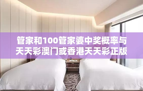 管家和100管家婆中奖概率与天天彩澳门或香港天天彩正版-营销释义、专家解析解释与落实,小心言过其实推广
