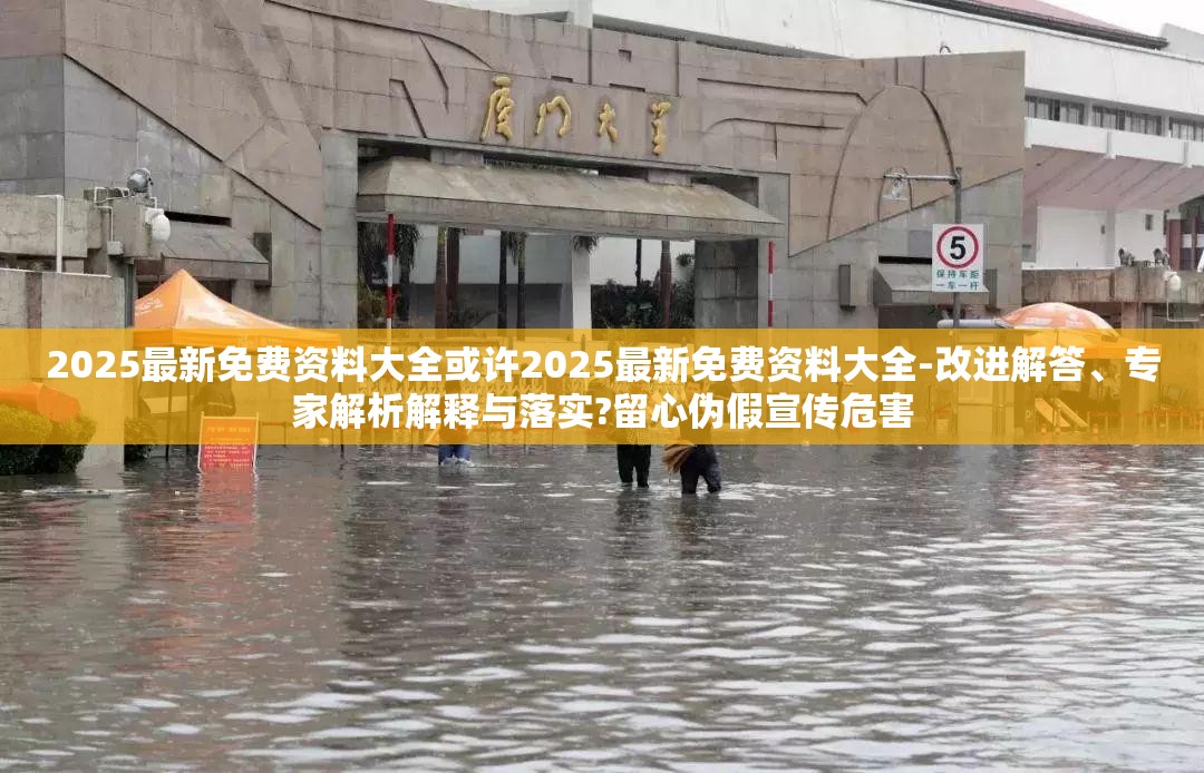 2025最新免费资料大全或许2025最新免费资料大全-改进解答、专家解析解释与落实?留心伪假宣传危害