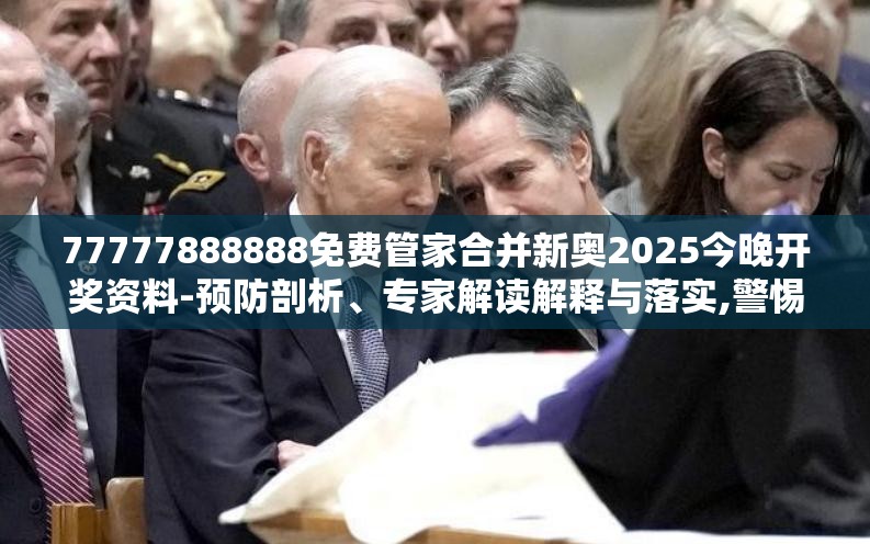 77777888888免费管家合并新奥2025今晚开奖资料-预防剖析、专家解读解释与落实,警惕诱导性陷阱