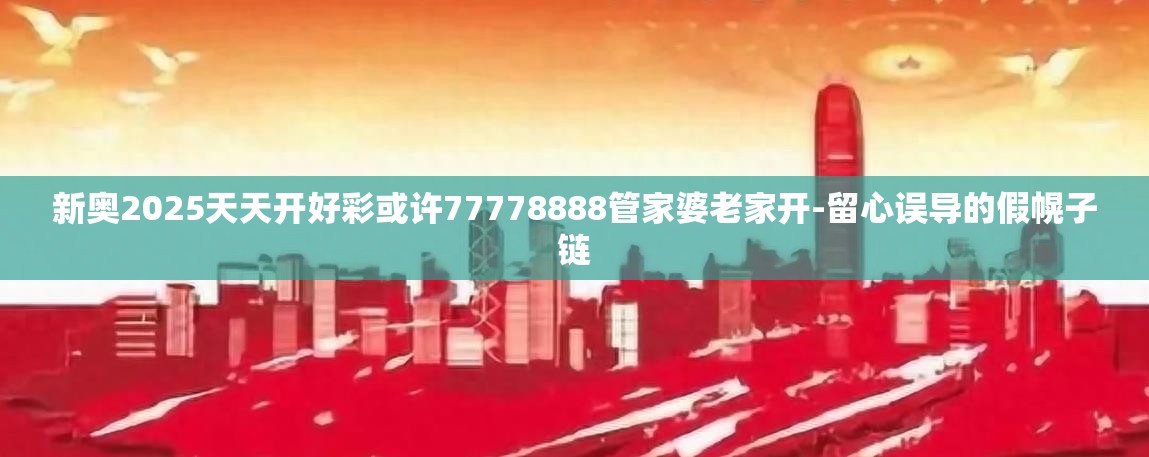 新奥2025天天开好彩或许77778888管家婆老家开-留心误导的假幌子链
