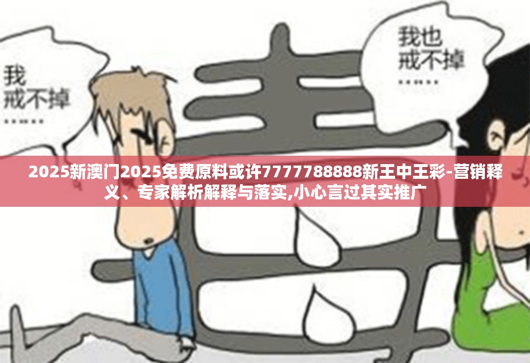 2025新澳门2025免费原料或许7777788888新王中王彩-营销释义、专家解析解释与落实,小心言过其实推广
